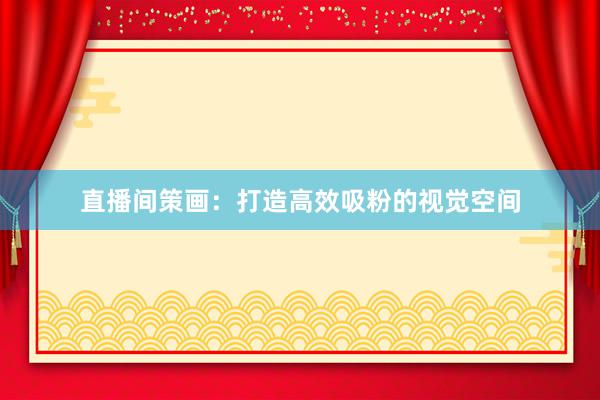 直播间策画：打造高效吸粉的视觉空间