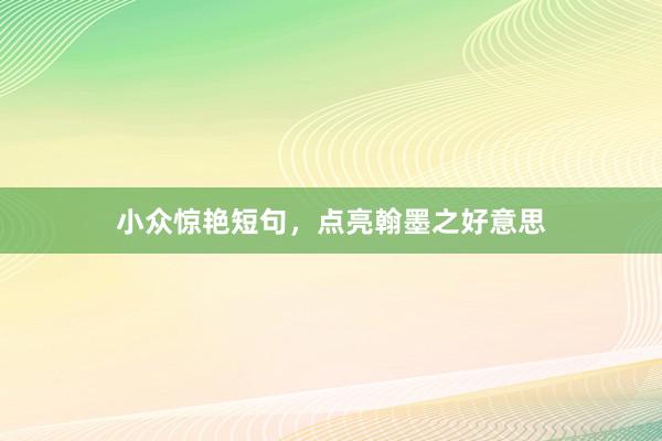 小众惊艳短句，点亮翰墨之好意思