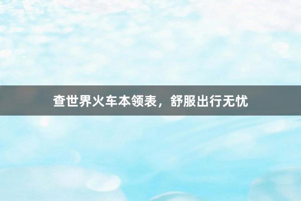 查世界火车本领表，舒服出行无忧