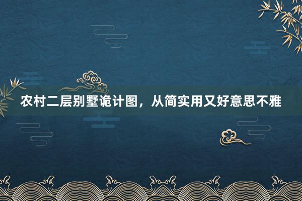 农村二层别墅诡计图，从简实用又好意思不雅