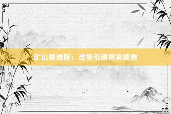 矿山缱绻院：改换引颈将来缱绻