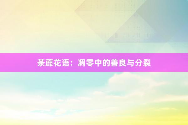 荼蘼花语：凋零中的善良与分裂