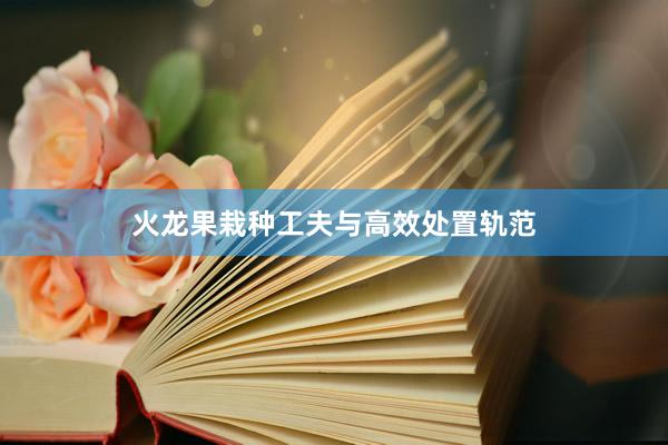 火龙果栽种工夫与高效处置轨范